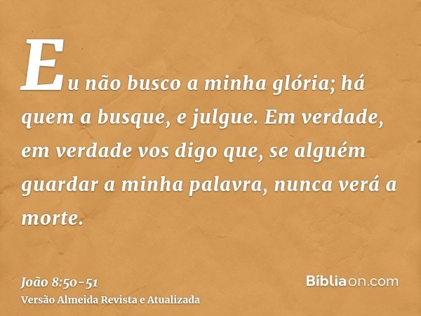 Eu não busco a minha glória; há quem a busque, e julgue.Em verdade, em verdade vos digo que, se alguém guardar a minha palavra, nunca verá a morte.