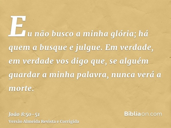 Eu não busco a minha glória; há quem a busque e julgue.Em verdade, em verdade vos digo que, se alguém guardar a minha palavra, nunca verá a morte.