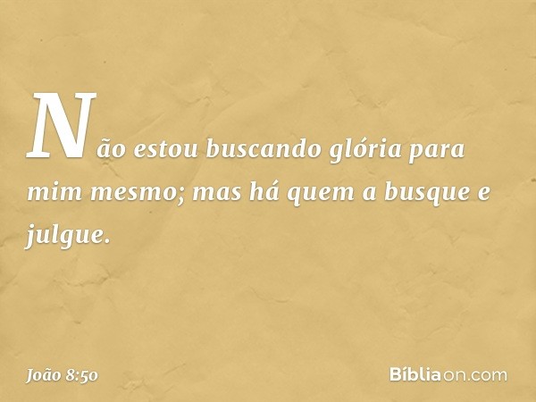 Não estou buscando glória para mim mesmo; mas há quem a busque e julgue. -- João 8:50