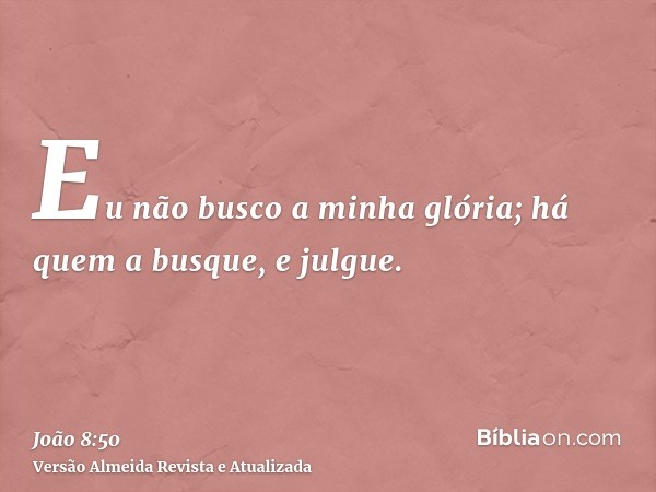 Eu não busco a minha glória; há quem a busque, e julgue.