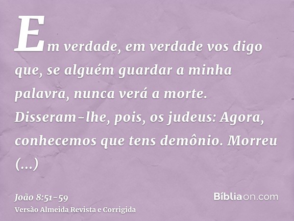 Em verdade, em verdade vos digo que, se alguém guardar a minha palavra, nunca verá a morte.Disseram-lhe, pois, os judeus: Agora, conhecemos que tens demônio. Mo