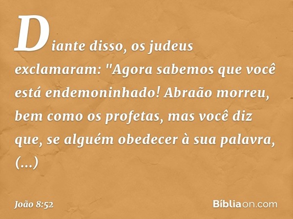 Diante disso, os judeus exclamaram: "Agora sabemos que você está endemoninhado! Abraão morreu, bem como os profetas, mas você diz que, se alguém obedecer à sua 