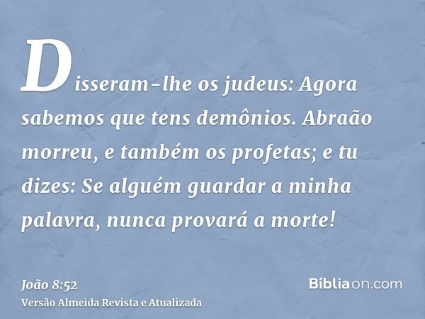 Disseram-lhe os judeus: Agora sabemos que tens demônios. Abraão morreu, e também os profetas; e tu dizes: Se alguém guardar a minha palavra, nunca provará a mor