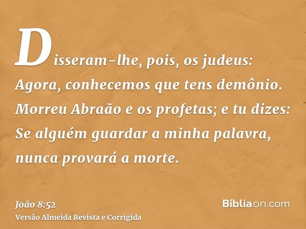 Disseram-lhe, pois, os judeus: Agora, conhecemos que tens demônio. Morreu Abraão e os profetas; e tu dizes: Se alguém guardar a minha palavra, nunca provará a m