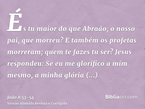 És tu maior do que Abraão, o nosso pai, que morreu? E também os profetas morreram; quem te fazes tu ser?Jesus respondeu: Se eu me glorifico a mim mesmo, a minha