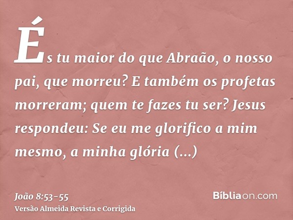 És tu maior do que Abraão, o nosso pai, que morreu? E também os profetas morreram; quem te fazes tu ser?Jesus respondeu: Se eu me glorifico a mim mesmo, a minha