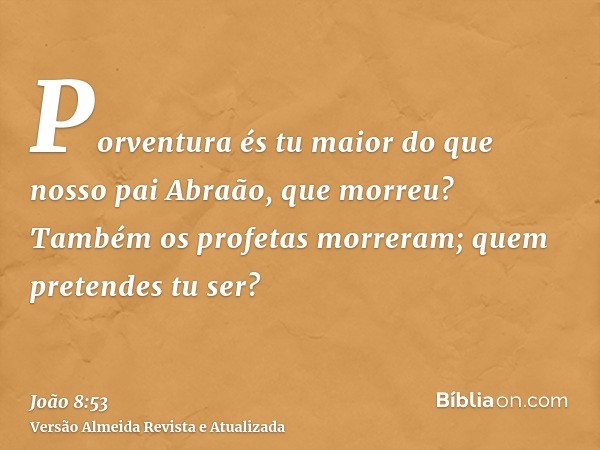 Porventura és tu maior do que nosso pai Abraão, que morreu? Também os profetas morreram; quem pretendes tu ser?