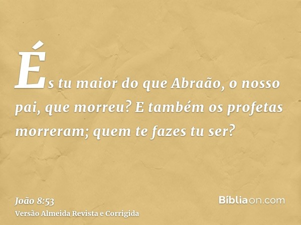 És tu maior do que Abraão, o nosso pai, que morreu? E também os profetas morreram; quem te fazes tu ser?