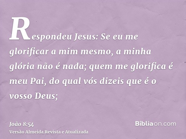 Respondeu Jesus: Se eu me glorificar a mim mesmo, a minha glória não é nada; quem me glorifica é meu Pai, do qual vós dizeis que é o vosso Deus;