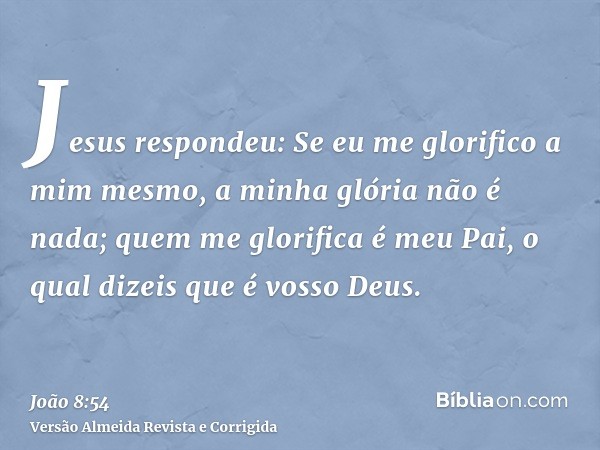 Jesus respondeu: Se eu me glorifico a mim mesmo, a minha glória não é nada; quem me glorifica é meu Pai, o qual dizeis que é vosso Deus.
