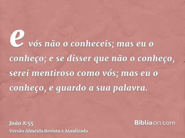 e vós não o conheceis; mas eu o conheço; e se disser que não o conheço, serei mentiroso como vós; mas eu o conheço, e guardo a sua palavra.