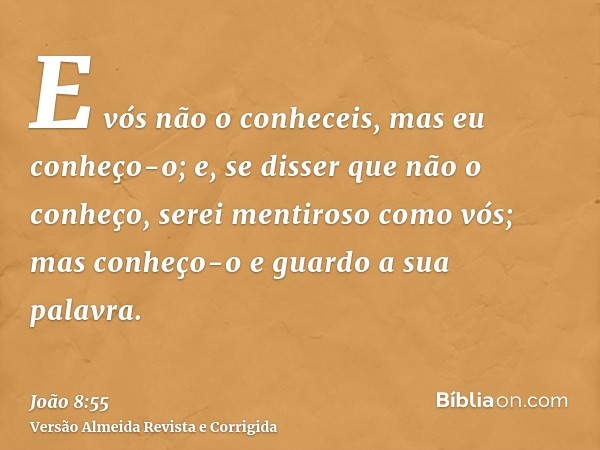 E vós não o conheceis, mas eu conheço-o; e, se disser que não o conheço, serei mentiroso como vós; mas conheço-o e guardo a sua palavra.
