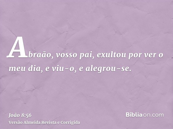 Abraão, vosso pai, exultou por ver o meu dia, e viu-o, e alegrou-se.