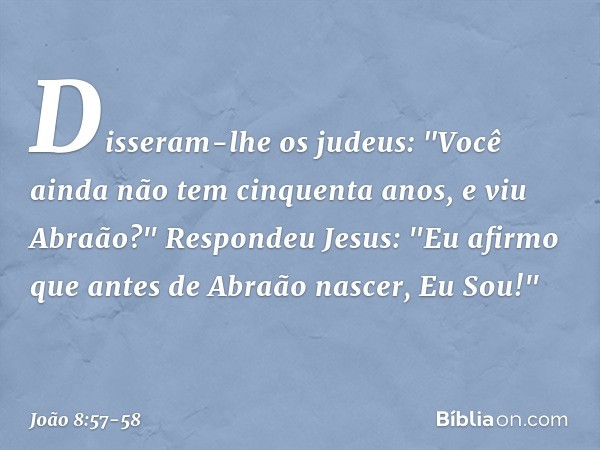 Disseram-lhe os judeus: "Você ainda não tem cinquenta anos, e viu Abraão?" Respondeu Jesus: "Eu afirmo que antes de Abraão nascer, Eu Sou!" -- João 8:57-58