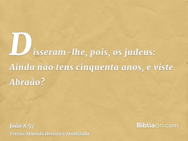 Disseram-lhe, pois, os judeus: Ainda não tens cinquenta anos, e viste Abraão?