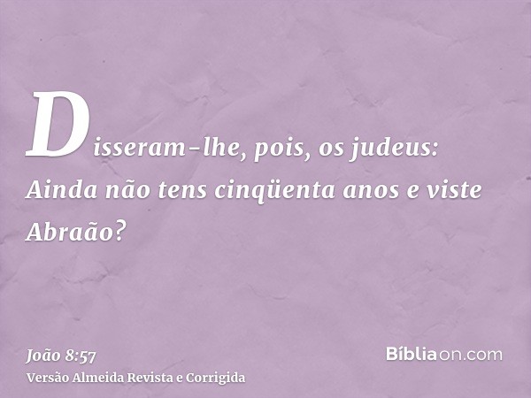 Disseram-lhe, pois, os judeus: Ainda não tens cinqüenta anos e viste Abraão?