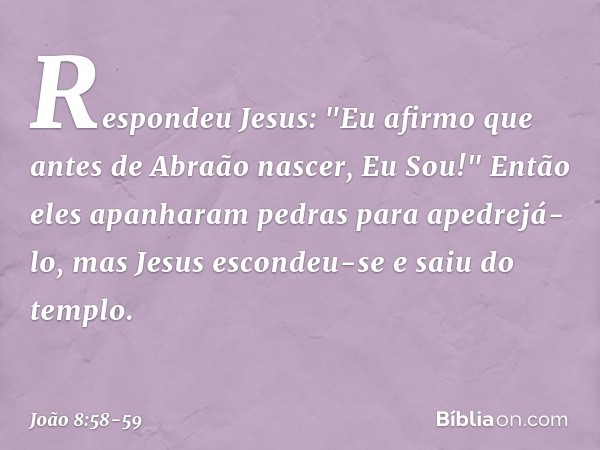 Respondeu Jesus: "Eu afirmo que antes de Abraão nascer, Eu Sou!" Então eles apanharam pedras para apedrejá-lo, mas Jesus escondeu-se e saiu do templo. -- João 8