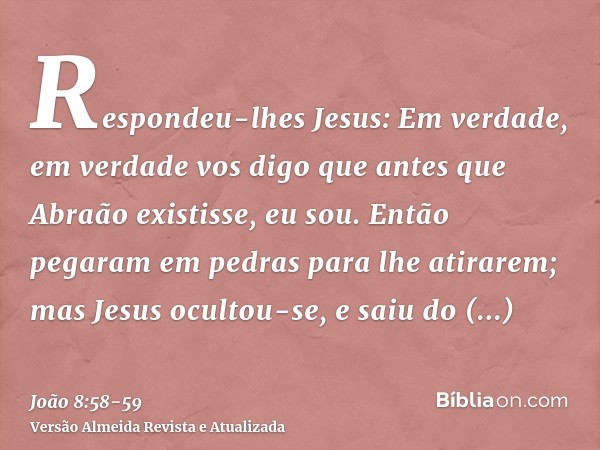 Respondeu-lhes Jesus: Em verdade, em verdade vos digo que antes que Abraão existisse, eu sou.Então pegaram em pedras para lhe atirarem; mas Jesus ocultou-se, e 