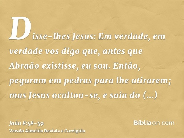 Disse-lhes Jesus: Em verdade, em verdade vos digo que, antes que Abraão existisse, eu sou.Então, pegaram em pedras para lhe atirarem; mas Jesus ocultou-se, e sa