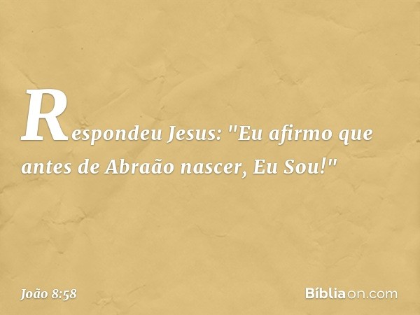 Respondeu Jesus: "Eu afirmo que antes de Abraão nascer, Eu Sou!" -- João 8:58