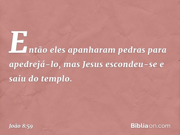 Então eles apanharam pedras para apedrejá-lo, mas Jesus escondeu-se e saiu do templo. -- João 8:59