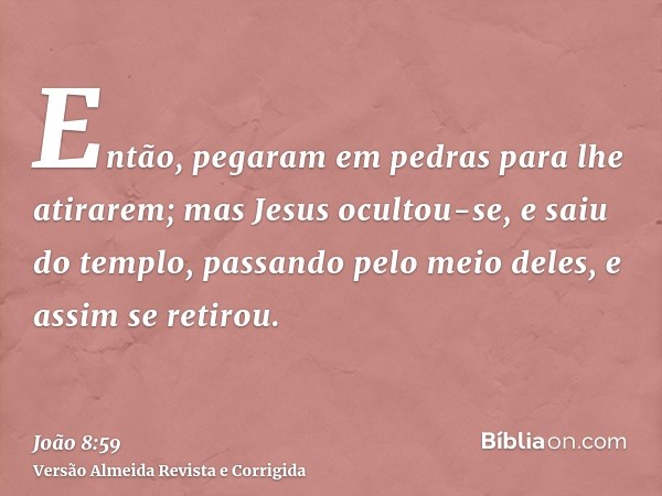 Então, pegaram em pedras para lhe atirarem; mas Jesus ocultou-se, e saiu do templo, passando pelo meio deles, e assim se retirou.