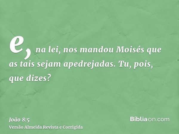 e, na lei, nos mandou Moisés que as tais sejam apedrejadas. Tu, pois, que dizes?