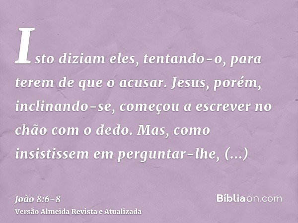 Isto diziam eles, tentando-o, para terem de que o acusar. Jesus, porém, inclinando-se, começou a escrever no chão com o dedo.Mas, como insistissem em perguntar-