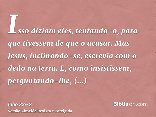 Isso diziam eles, tentando-o, para que tivessem de que o acusar. Mas Jesus, inclinando-se, escrevia com o dedo na terra.E, como insistissem, perguntando-lhe, en