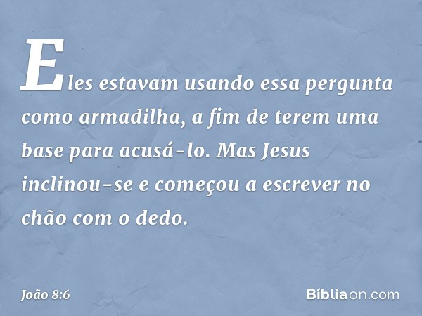 Eles estavam usando essa pergunta como armadilha, a fim de terem uma base para acusá-lo.
Mas Jesus inclinou-se e começou a escrever no chão com o dedo. -- João 