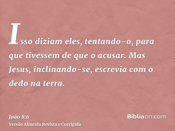 Isso diziam eles, tentando-o, para que tivessem de que o acusar. Mas Jesus, inclinando-se, escrevia com o dedo na terra.