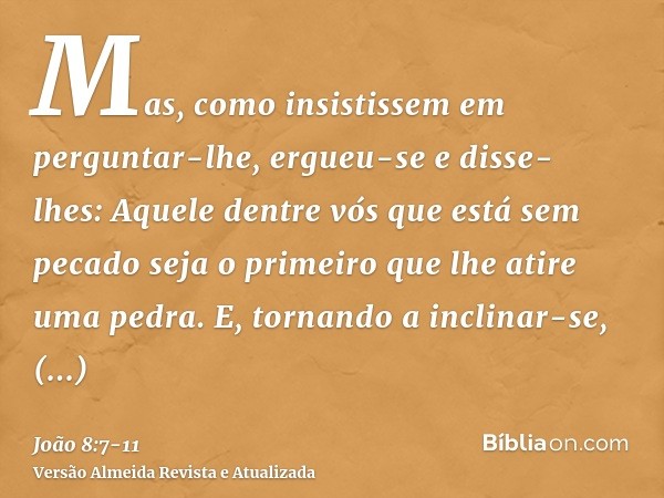 Mas, como insistissem em perguntar-lhe, ergueu-se e disse- lhes: Aquele dentre vós que está sem pecado seja o primeiro que lhe atire uma pedra.E, tornando a inc