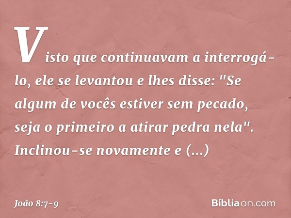 Visto que continuavam a interrogá-lo, ele se levantou e lhes disse: "Se algum de vocês estiver sem pecado, seja o primeiro a atirar pedra nela". Inclinou-se nov