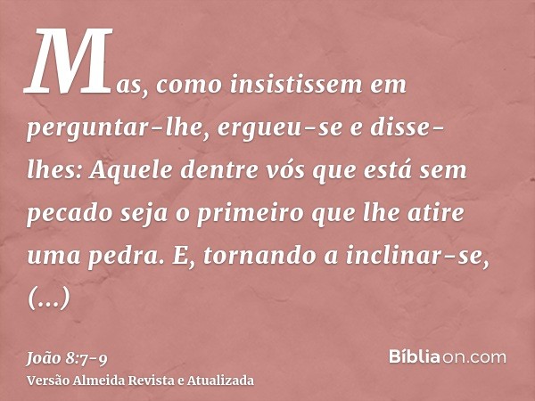 Mas, como insistissem em perguntar-lhe, ergueu-se e disse- lhes: Aquele dentre vós que está sem pecado seja o primeiro que lhe atire uma pedra.E, tornando a inc