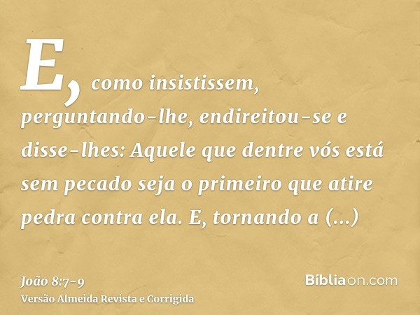 E, como insistissem, perguntando-lhe, endireitou-se e disse-lhes: Aquele que dentre vós está sem pecado seja o primeiro que atire pedra contra ela.E, tornando a