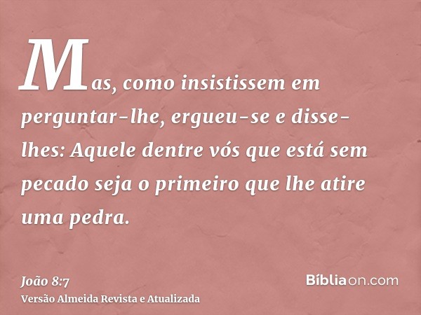 Mas, como insistissem em perguntar-lhe, ergueu-se e disse- lhes: Aquele dentre vós que está sem pecado seja o primeiro que lhe atire uma pedra.