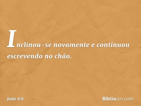 Inclinou-se novamente e continuou escrevendo no chão. -- João 8:8