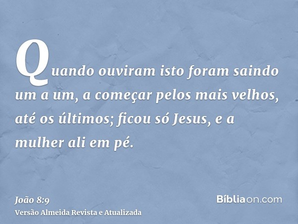 Quando ouviram isto foram saindo um a um, a começar pelos mais velhos, até os últimos; ficou só Jesus, e a mulher ali em pé.