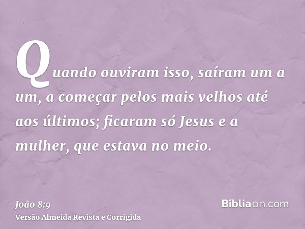 Quando ouviram isso, saíram um a um, a começar pelos mais velhos até aos últimos; ficaram só Jesus e a mulher, que estava no meio.