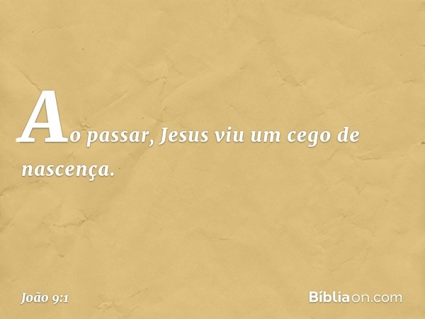 Ao passar, Jesus viu um cego de nascença. -- João 9:1