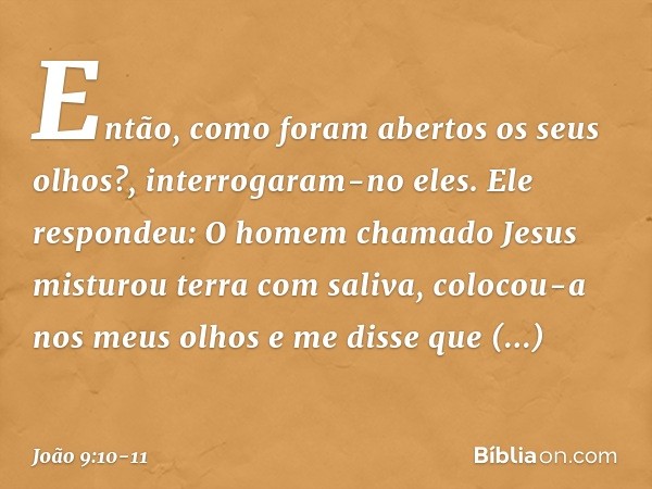 "Então, como foram abertos os seus olhos?", interrogaram-no eles. Ele respondeu: "O homem chamado Jesus misturou terra com saliva, colocou-a nos meus olhos e me