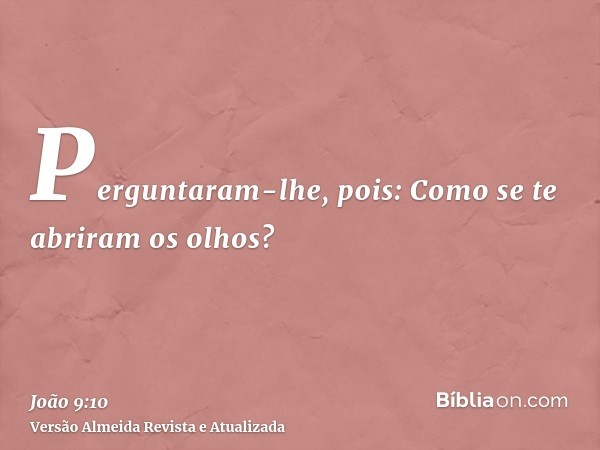 Perguntaram-lhe, pois: Como se te abriram os olhos?