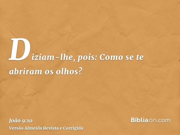 Diziam-lhe, pois: Como se te abriram os olhos?