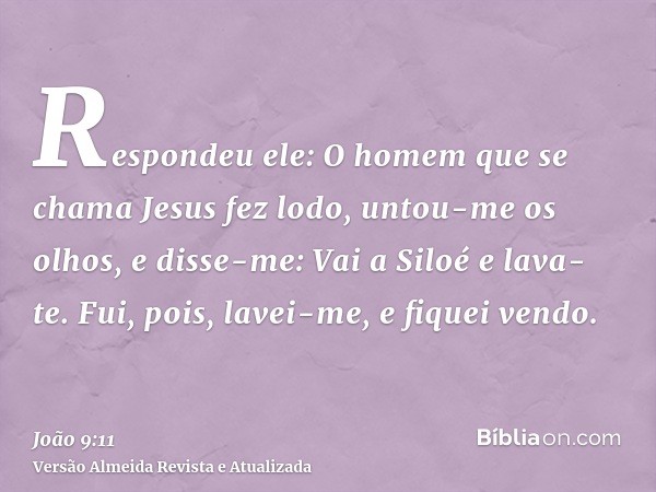 Respondeu ele: O homem que se chama Jesus fez lodo, untou-me os olhos, e disse-me: Vai a Siloé e lava-te. Fui, pois, lavei-me, e fiquei vendo.