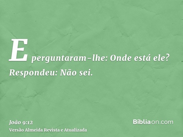 E perguntaram-lhe: Onde está ele? Respondeu: Não sei.