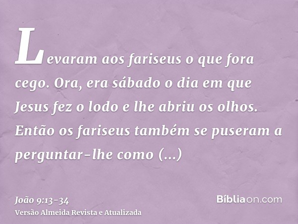 Levaram aos fariseus o que fora cego.Ora, era sábado o dia em que Jesus fez o lodo e lhe abriu os olhos.Então os fariseus também se puseram a perguntar-lhe como