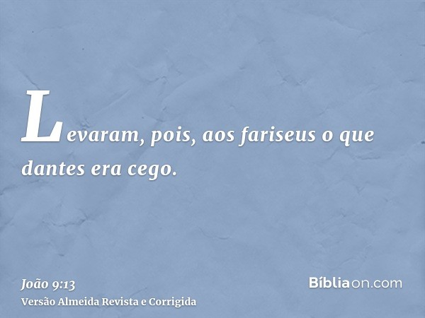 Levaram, pois, aos fariseus o que dantes era cego.