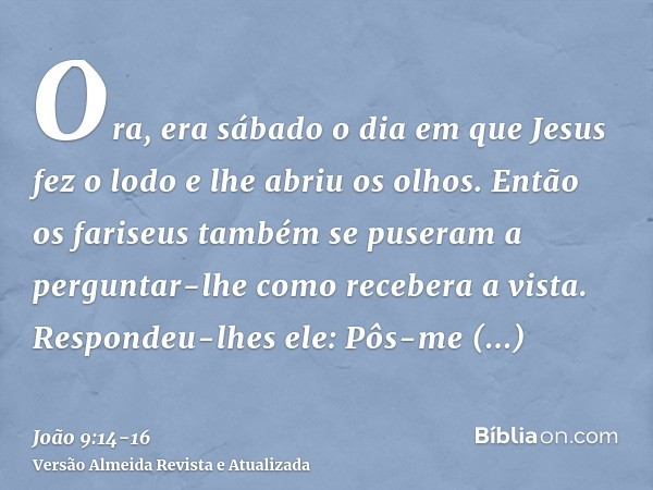 Ora, era sábado o dia em que Jesus fez o lodo e lhe abriu os olhos.Então os fariseus também se puseram a perguntar-lhe como recebera a vista. Respondeu-lhes ele