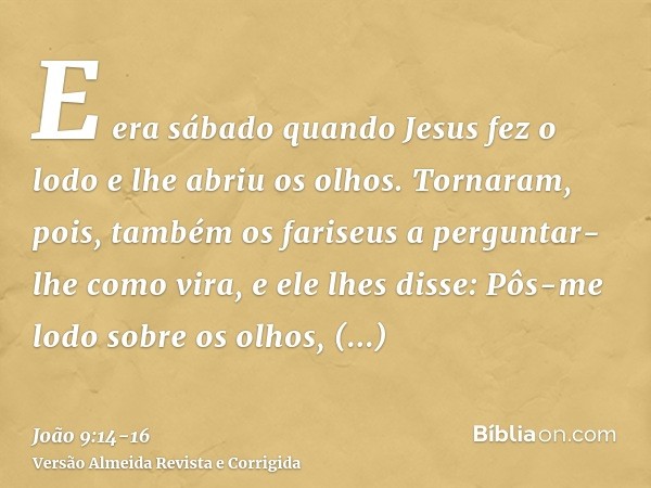 E era sábado quando Jesus fez o lodo e lhe abriu os olhos.Tornaram, pois, também os fariseus a perguntar-lhe como vira, e ele lhes disse: Pôs-me lodo sobre os o