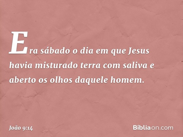 Era sábado o dia em que Jesus havia misturado terra com saliva e aberto os olhos daquele homem. -- João 9:14